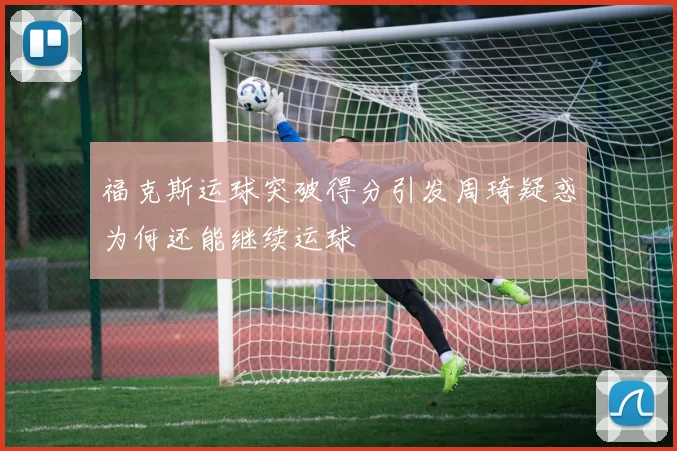 福克斯运球突破得分引发周琦疑惑为何还能继续运球