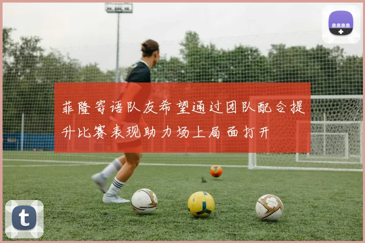 菲隆寄语队友希望通过团队配合提升比赛表现助力场上局面打开
