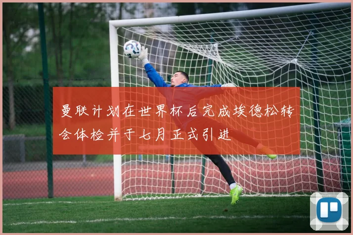曼联计划在世界杯后完成埃德松转会体检并于七月正式引进