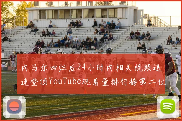 内马尔回归后24小时内相关视频迅速登顶YouTube观看量排行榜第二位