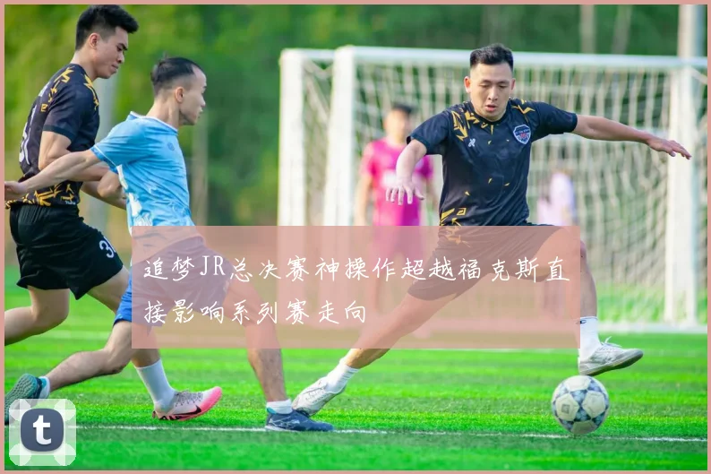 追梦JR总决赛神操作超越福克斯直接影响系列赛走向