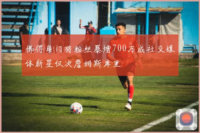 佛得角门将粉丝暴增700万成社交媒体新星仅次詹姆斯库里